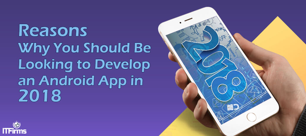 Reasons Why You Should Be Looking to Develop an Android App in 2018